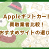 Appleギフトカード買取業者比較！おすすめサイトの選び方