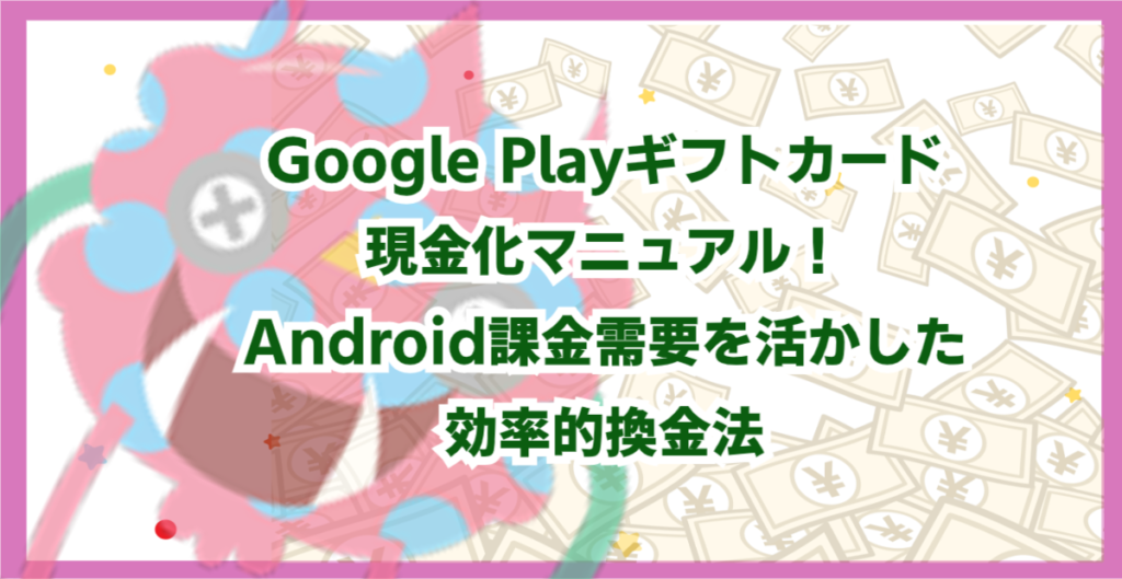 Google Playギフトカード現金化マニュアル！Android課金需要を活かした効率的換金法