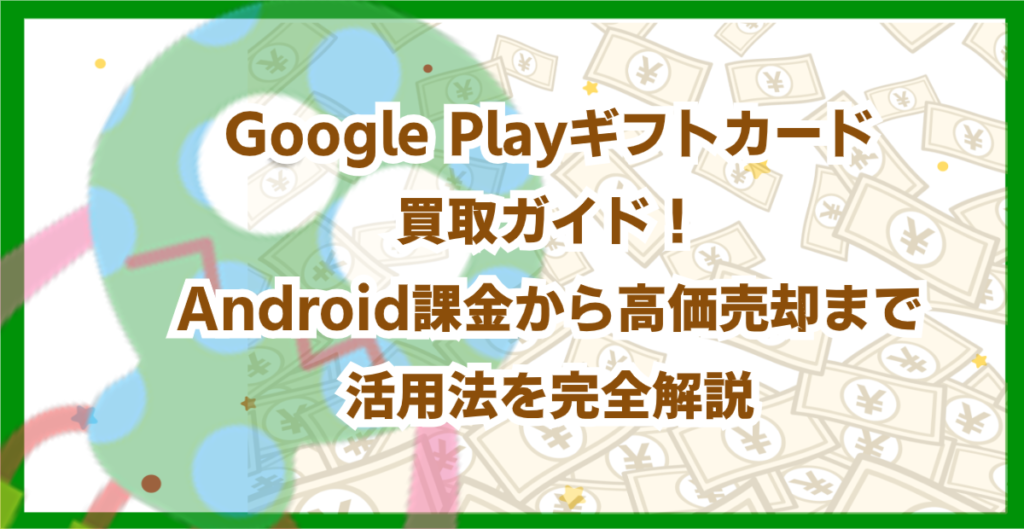 Google Playギフトカード買取ガイド！Android課金から高価売却まで活用法を完全解説