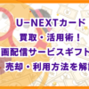 U-NEXTカード買取・活用術！動画配信サービスギフト券の売却・利用方法を解説