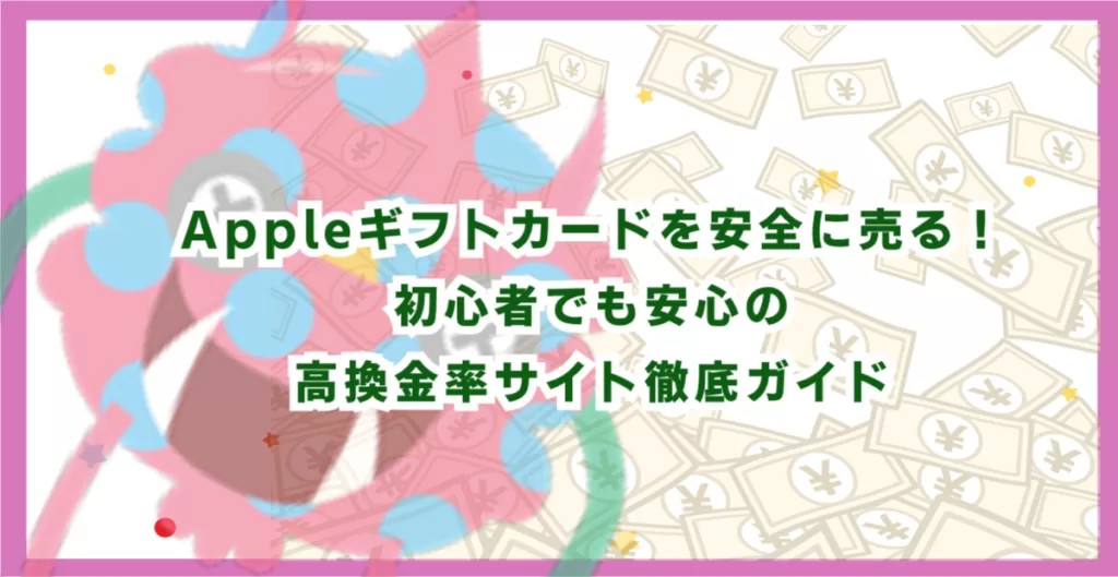 Appleギフトカードを安全に売る！初心者でも安心の高換金率サイト徹底ガイド